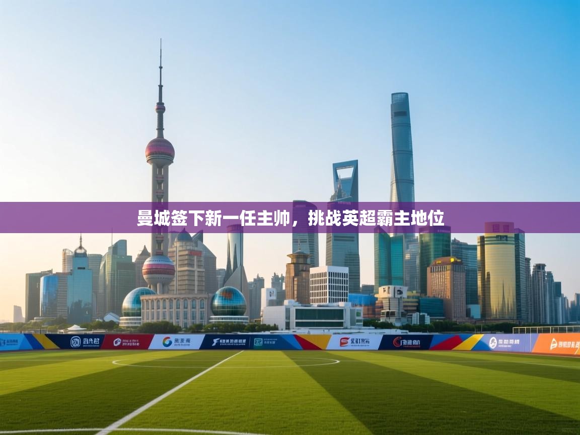 海星体育官网首页-曼城签下新一任主帅，挑战英超霸主地位