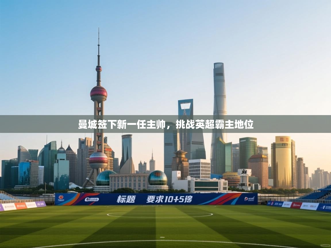 海星体育官网首页-曼城签下新一任主帅，挑战英超霸主地位  第2张