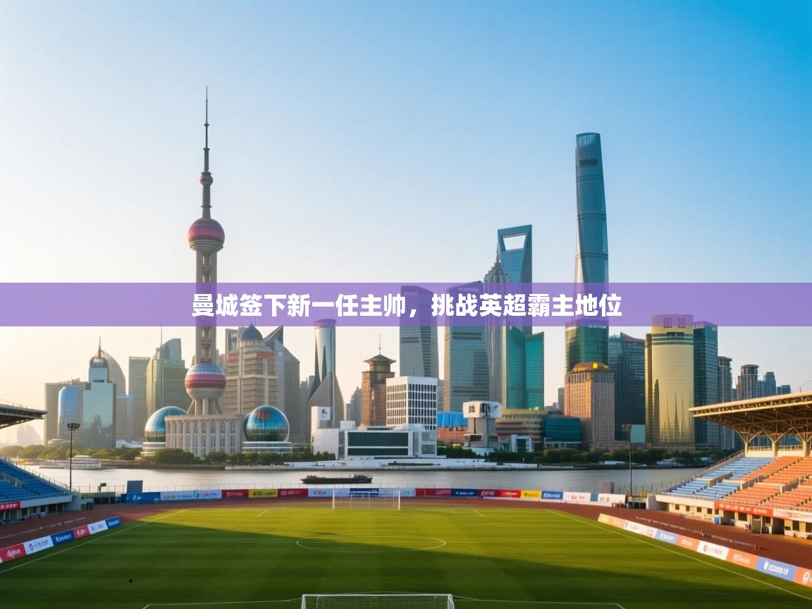 海星体育官网首页-曼城签下新一任主帅，挑战英超霸主地位  第3张