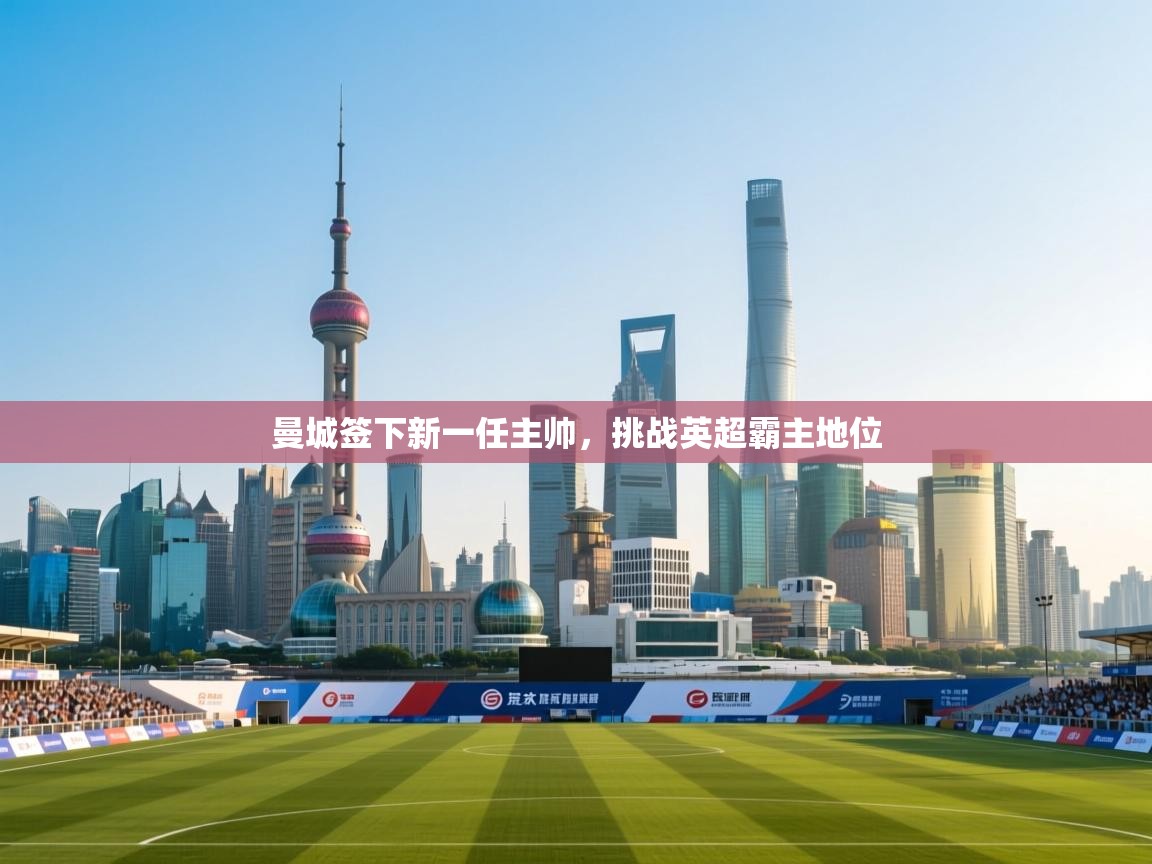 海星体育官网首页-曼城签下新一任主帅，挑战英超霸主地位  第4张