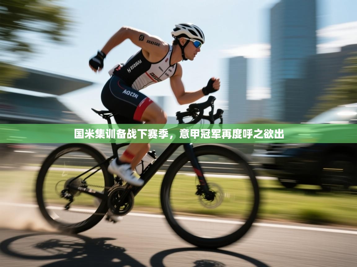 海星体育官网首页-国米集训备战下赛季,意甲冠军再度呼之欲出 第3张