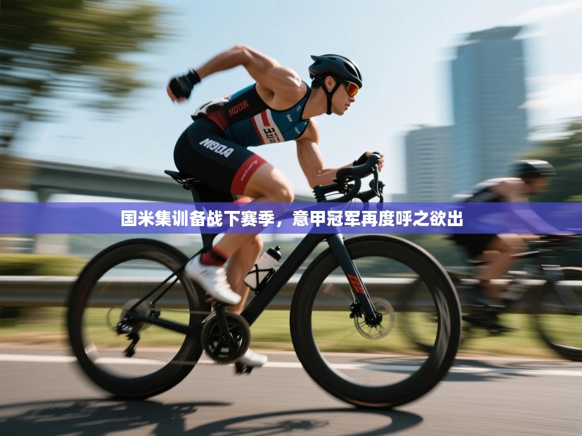 海星体育官网首页-国米集训备战下赛季,意甲冠军再度呼之欲出 第4张