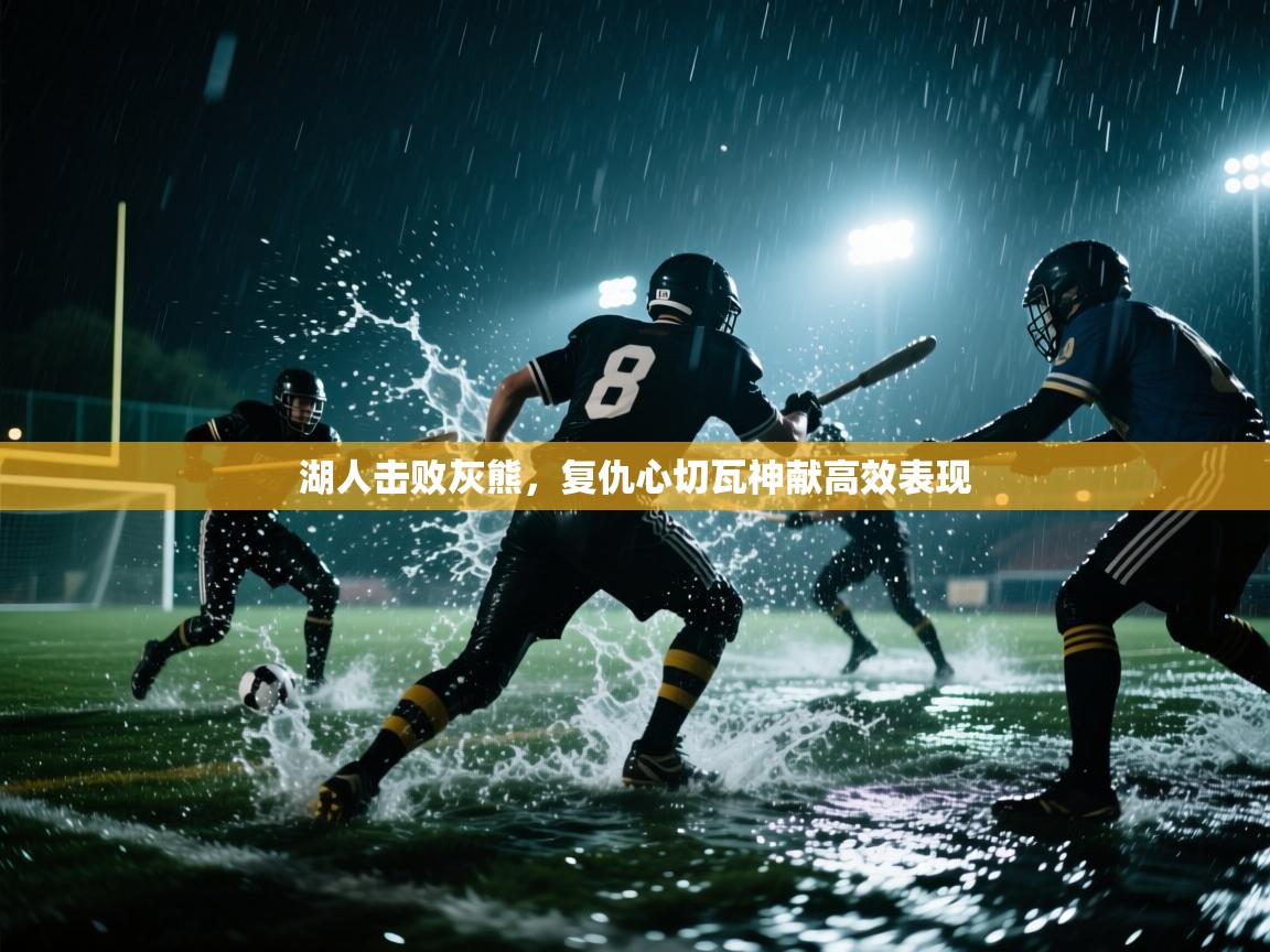 海星体育app下载官网-湖人击败灰熊，复仇心切瓦神献高效表现