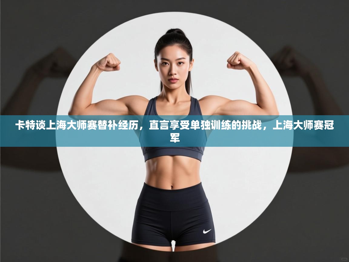 海星体育直播在线观看-高清免费赛事直播平台-海星体育直播-卡特谈上海大师赛替补经历，直言享受单独训练的挑战，上海大师赛冠军  第3张