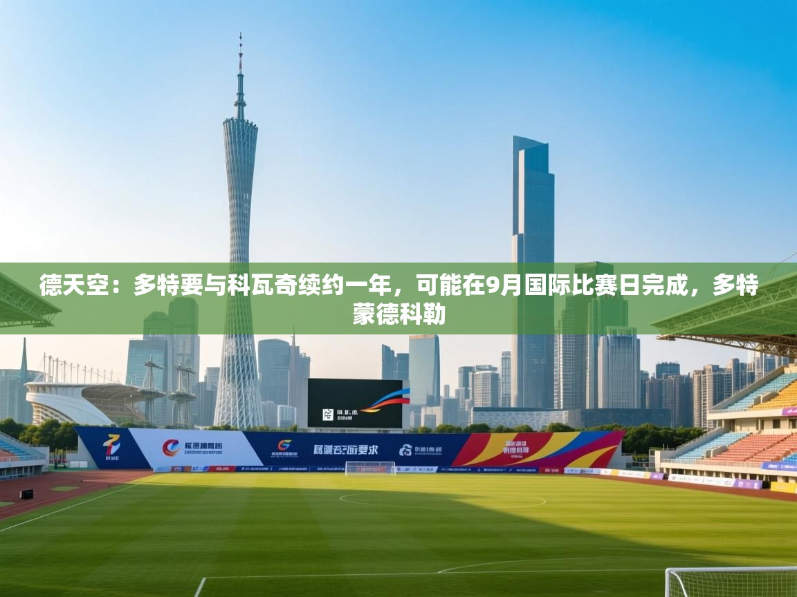 海星体育app下载官网-德天空：多特要与科瓦奇续约一年，可能在9月国际比赛日完成，多特蒙德科勒