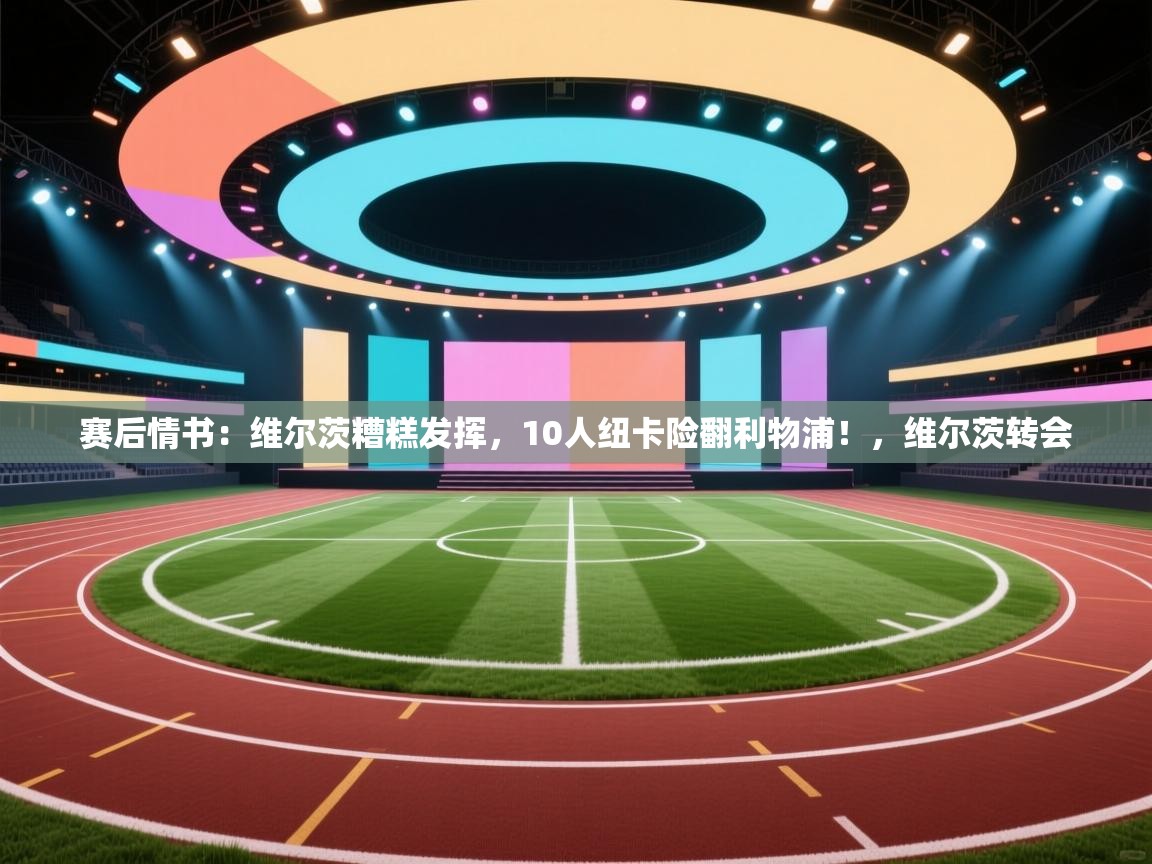 海星体育app官网下载-赛后情书：维尔茨糟糕发挥，10人纽卡险翻利物浦！，维尔茨转会  第2张