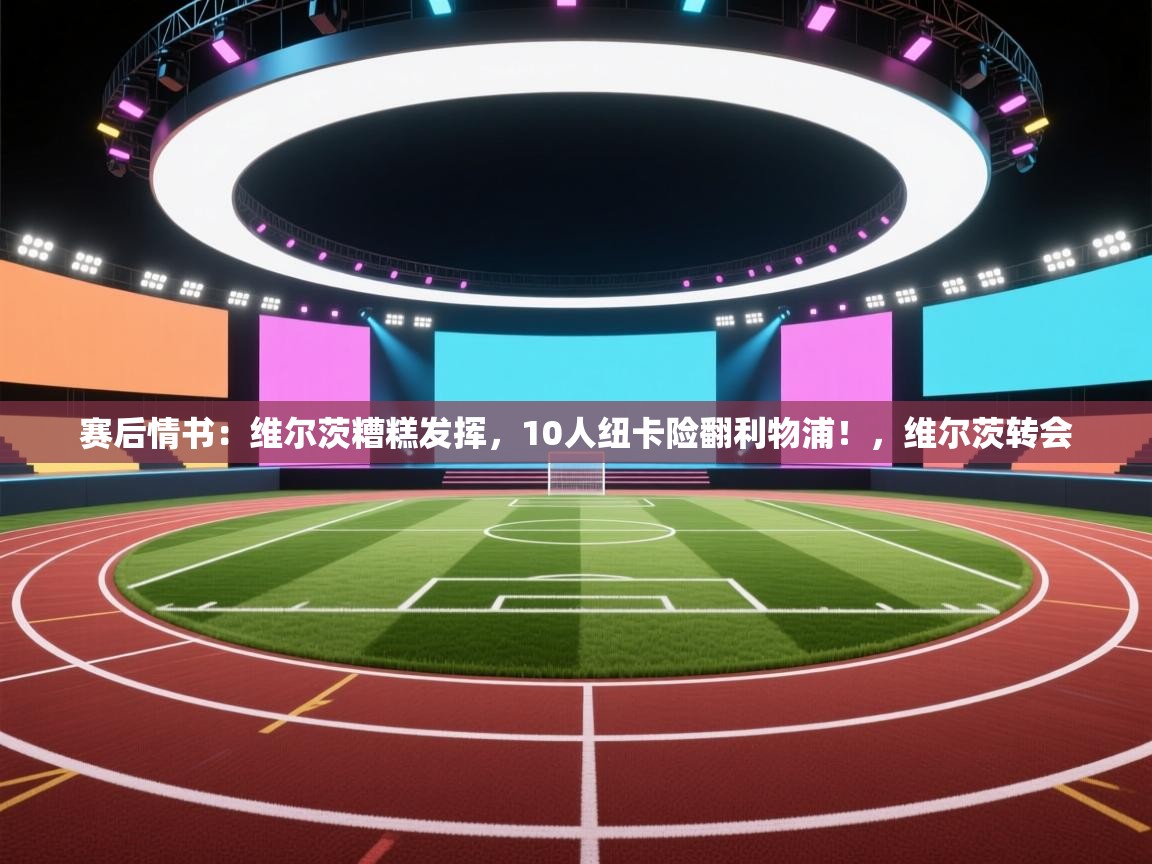 海星体育app官网下载-赛后情书：维尔茨糟糕发挥，10人纽卡险翻利物浦！，维尔茨转会  第4张