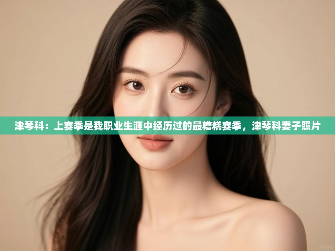 海星体育直播-津琴科：上赛季是我职业生涯中经历过的最糟糕赛季，津琴科妻子照片