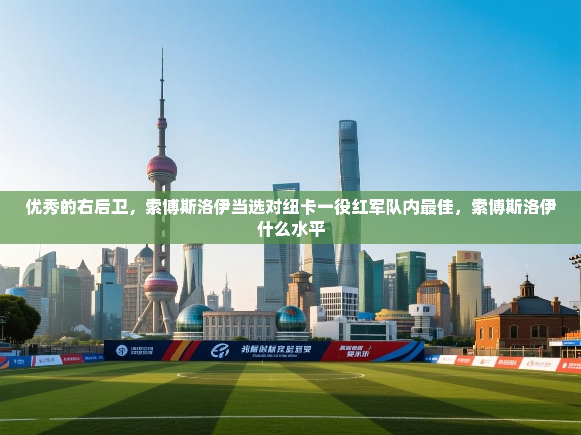 -优秀的右后卫,索博斯洛伊当选对纽卡一役红军队内最佳,索博斯洛伊什么水平 第1张