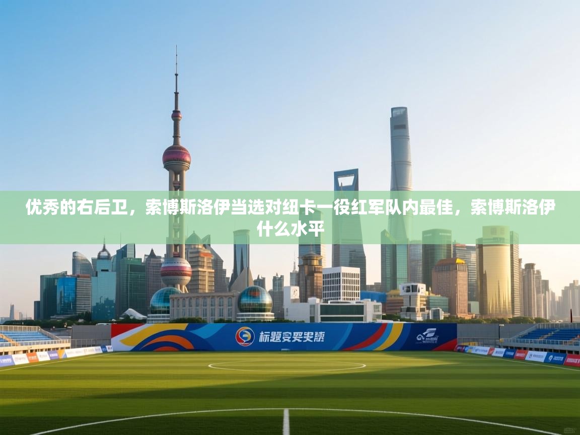 -优秀的右后卫,索博斯洛伊当选对纽卡一役红军队内最佳,索博斯洛伊什么水平 第3张