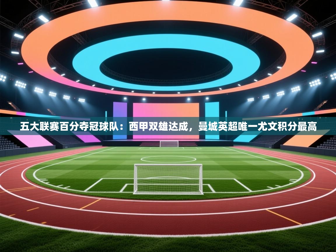 海星体育官方入口-五大联赛百分夺冠球队：西甲双雄达成，曼城英超唯一尤文积分最高