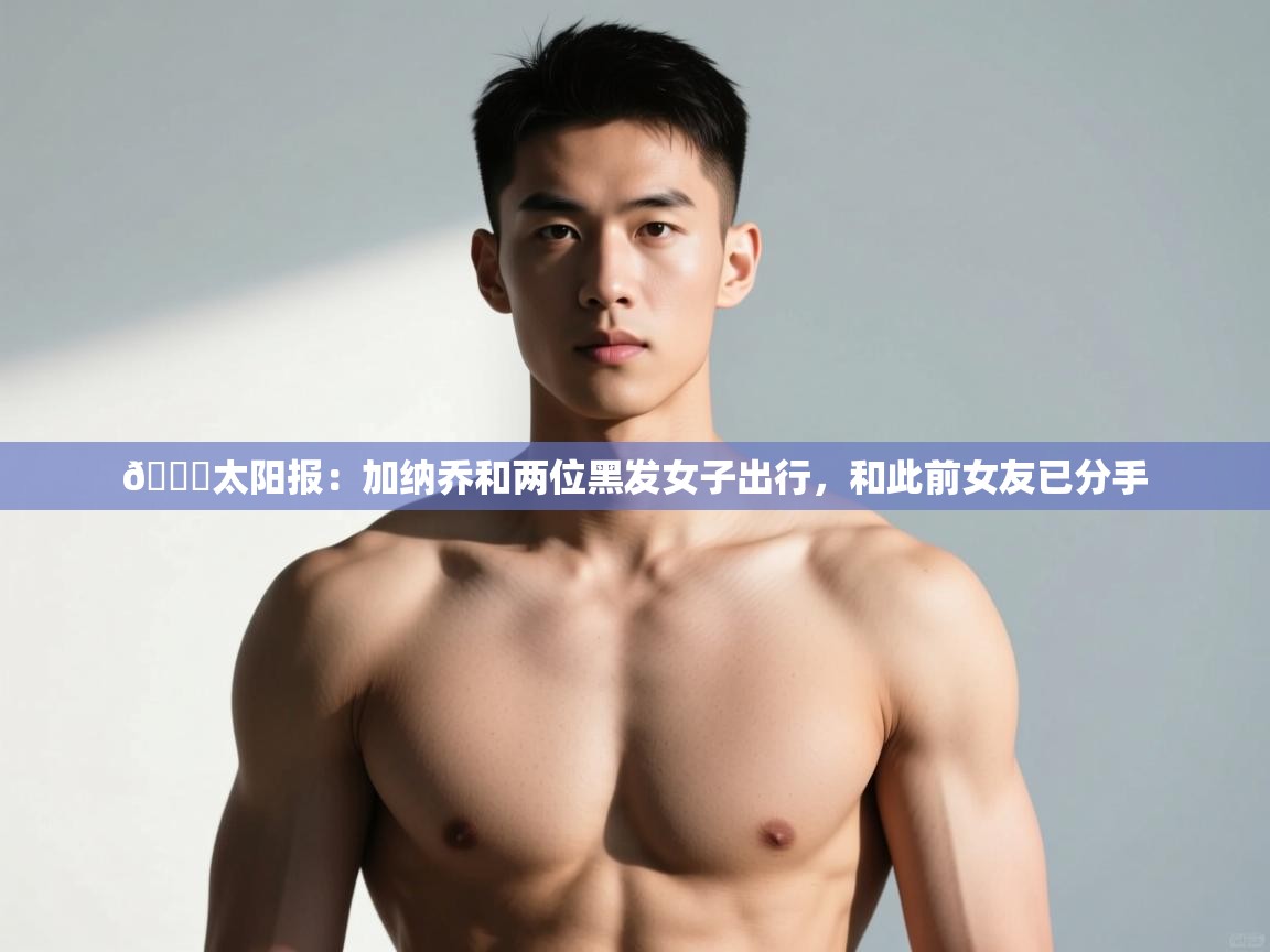 海星体育官方下载-👀太阳报：加纳乔和两位黑发女子出行，和此前女友已分手