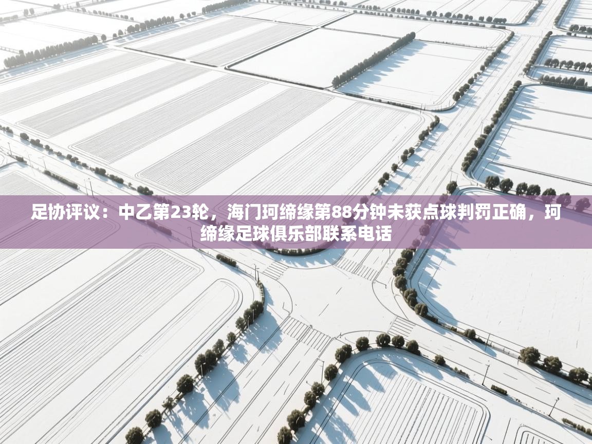 海星体育tv官方网站-足协评议:中乙第23轮,海门珂缔缘第88分钟未获点球判罚正确,珂缔缘足球俱乐部联系电话 第1张
