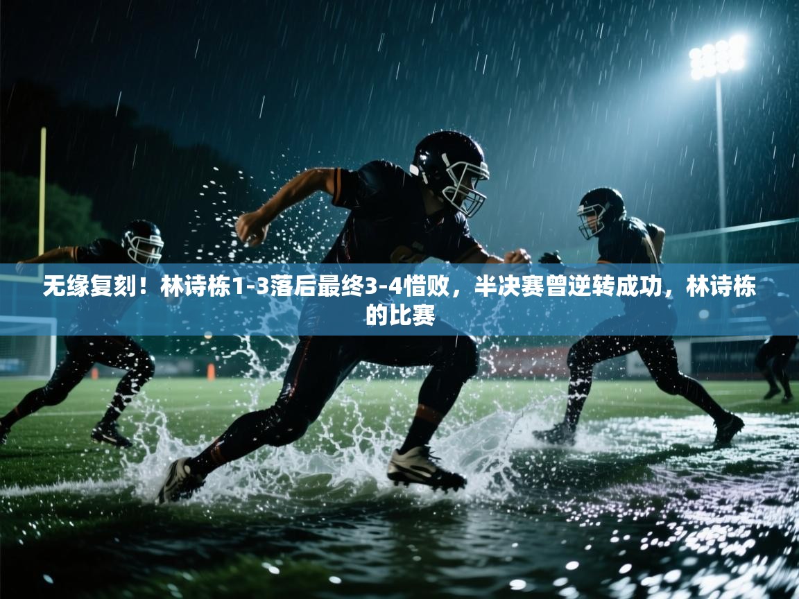海星体育官方网站-无缘复刻!林诗栋1-3落后最终3-4惜败,半决赛曾逆转成功,林诗栋的比赛 第1张
