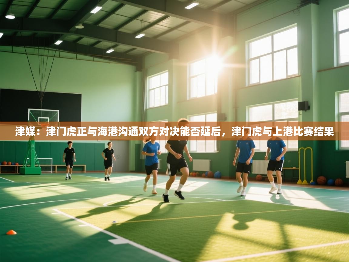 海星体育直播在线观看-高清免费赛事直播平台-海星体育直播-津媒:津门虎正与海港沟通双方对决能否延后,津门虎与上港比赛结果 第1张