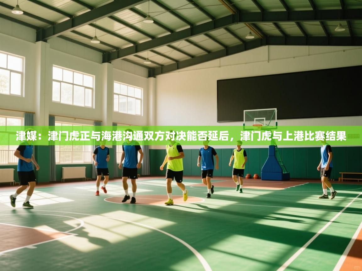 海星体育直播在线观看-高清免费赛事直播平台-海星体育直播-津媒:津门虎正与海港沟通双方对决能否延后,津门虎与上港比赛结果 第3张