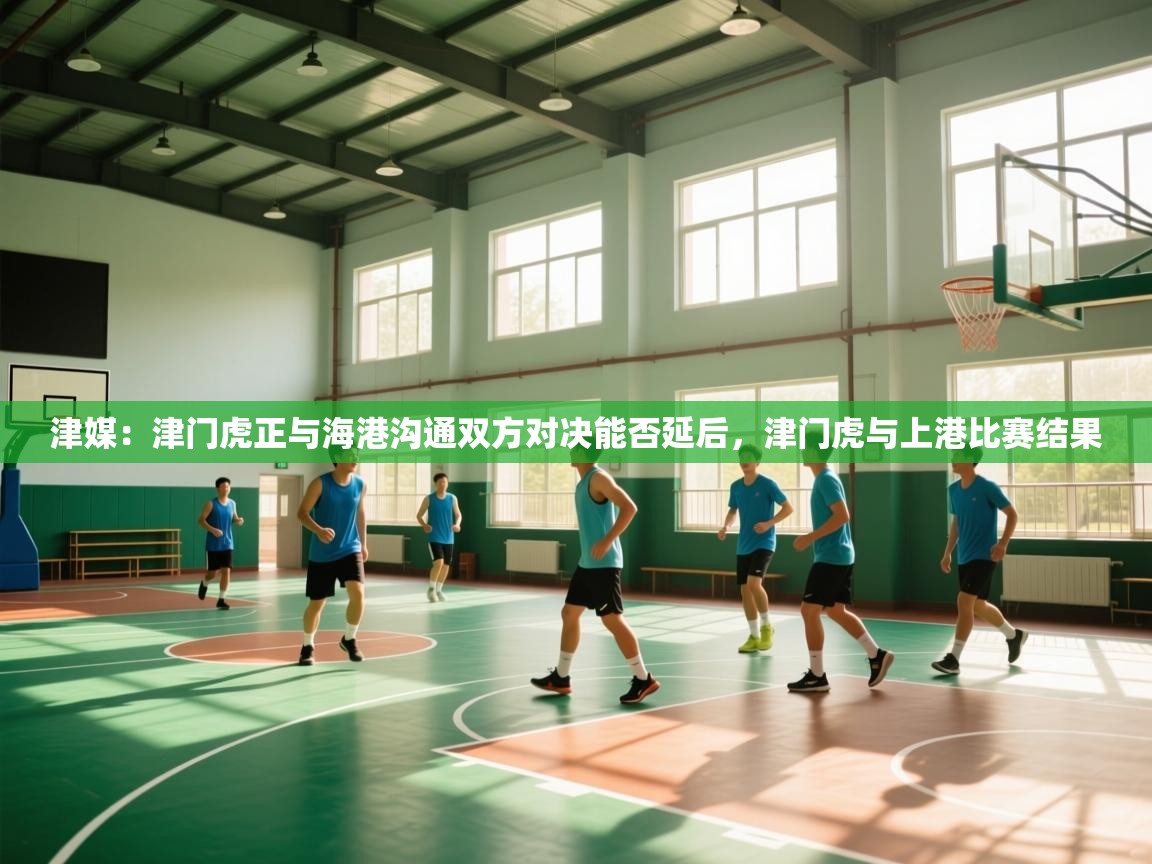 海星体育直播在线观看-高清免费赛事直播平台-海星体育直播-津媒:津门虎正与海港沟通双方对决能否延后,津门虎与上港比赛结果 第4张