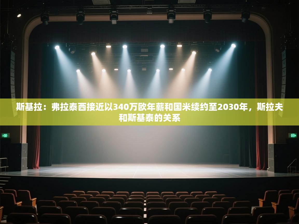 海星体育官方下载-斯基拉：弗拉泰西接近以340万欧年薪和国米续约至2030年，斯拉夫和斯基泰的关系