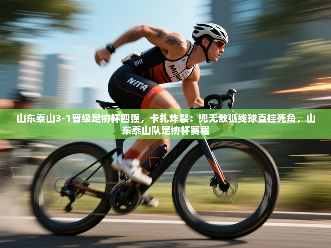 海星体育官网入口-山东泰山3-1晋级足协杯四强,卡扎炸裂:兜无敌弧线球直挂死角,山东泰山队足协杯赛程 第2张