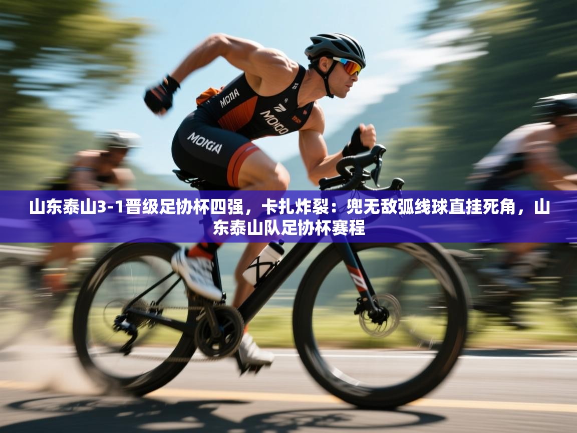 海星体育官网入口-山东泰山3-1晋级足协杯四强,卡扎炸裂:兜无敌弧线球直挂死角,山东泰山队足协杯赛程 第3张