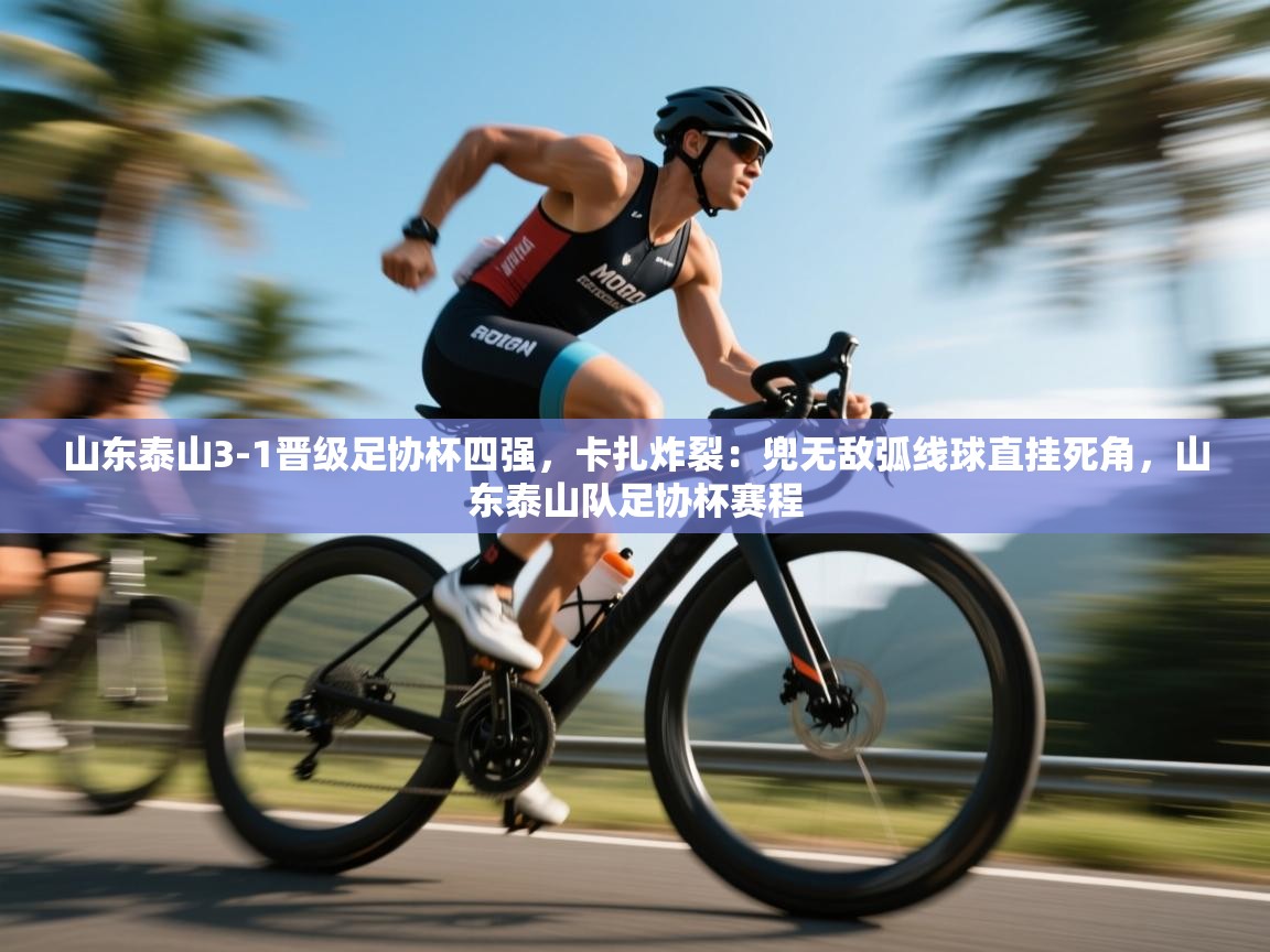 海星体育官网入口-山东泰山3-1晋级足协杯四强,卡扎炸裂:兜无敌弧线球直挂死角,山东泰山队足协杯赛程 第4张