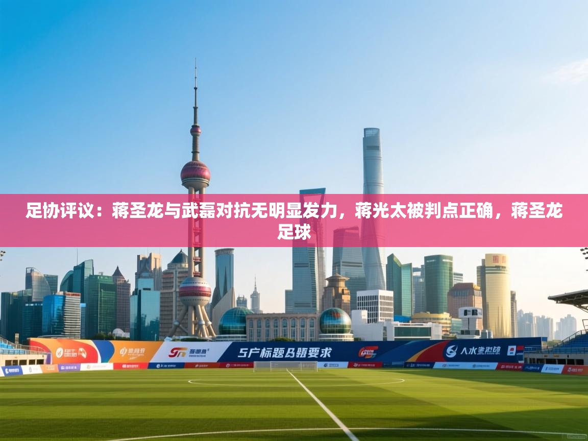 海星体育官方入口-足协评议:蒋圣龙与武磊对抗无明显发力,蒋光太被判点正确,蒋圣龙足球 第2张