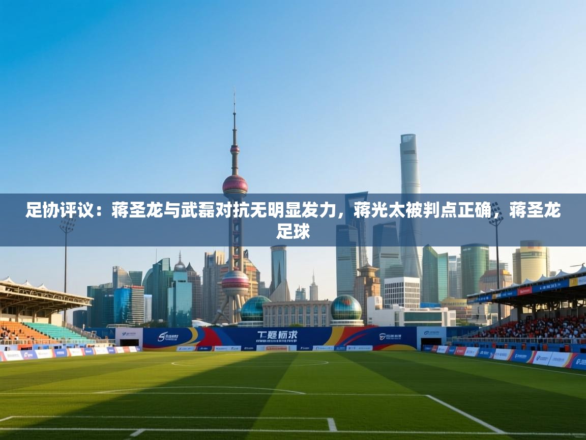 海星体育官方入口-足协评议：蒋圣龙与武磊对抗无明显发力，蒋光太被判点正确，蒋圣龙足球