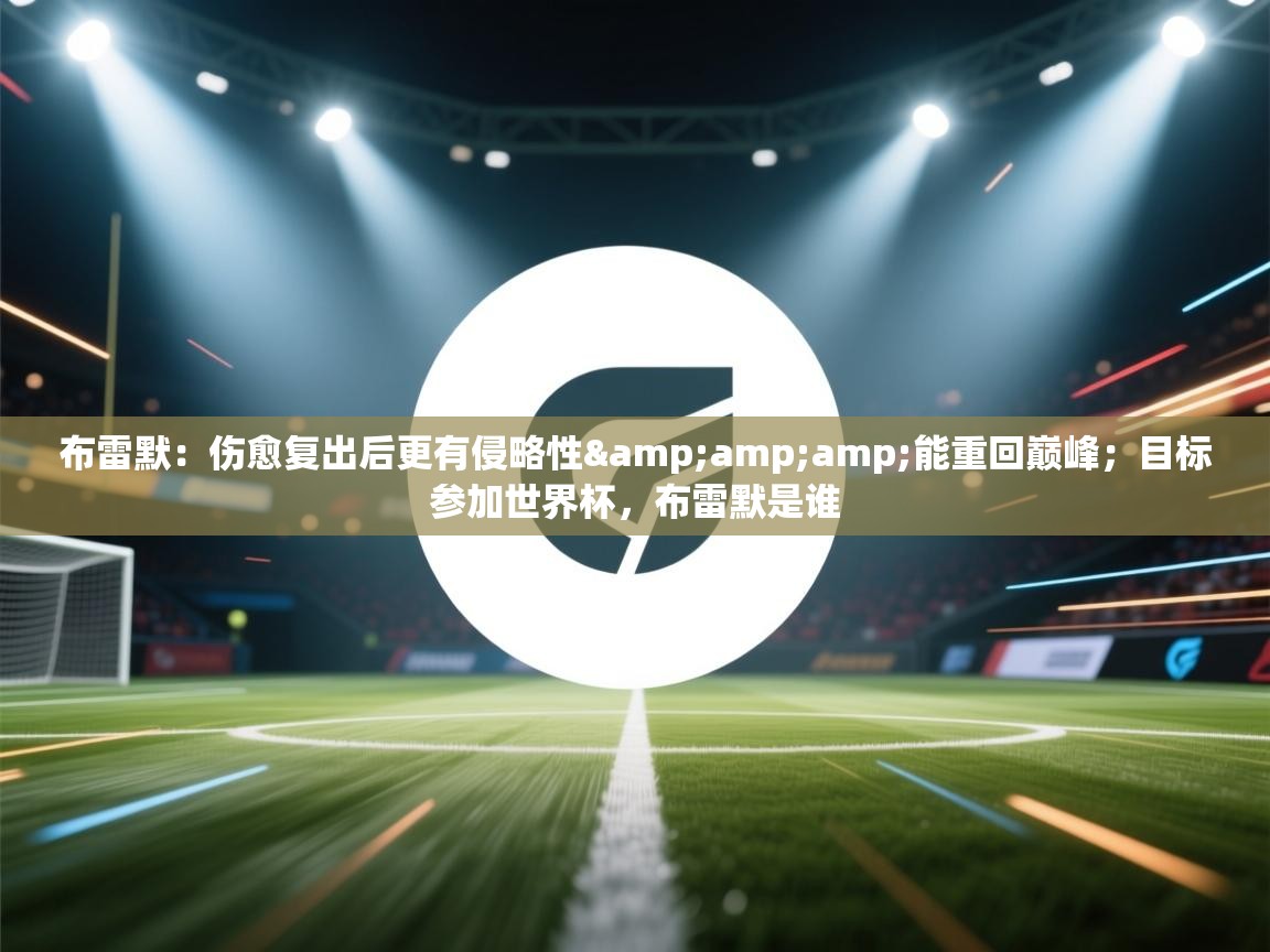 海星体育app安卓-布雷默:伤愈复出后更有侵略性&能重回巅峰;目标参加世界杯,布雷默是谁 第1张