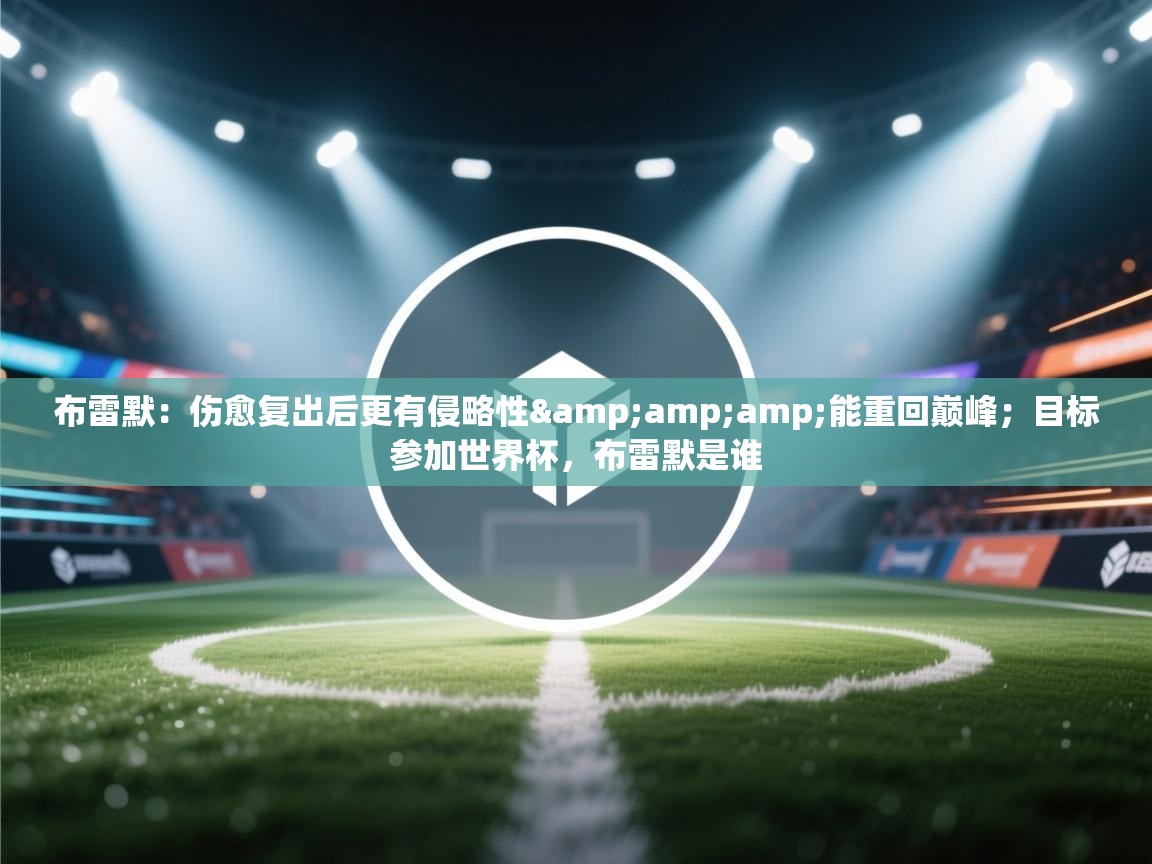 海星体育app安卓-布雷默:伤愈复出后更有侵略性&能重回巅峰;目标参加世界杯,布雷默是谁 第2张