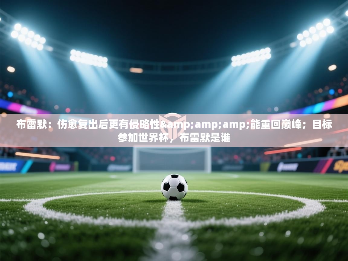 海星体育app安卓-布雷默:伤愈复出后更有侵略性&能重回巅峰;目标参加世界杯,布雷默是谁 第4张