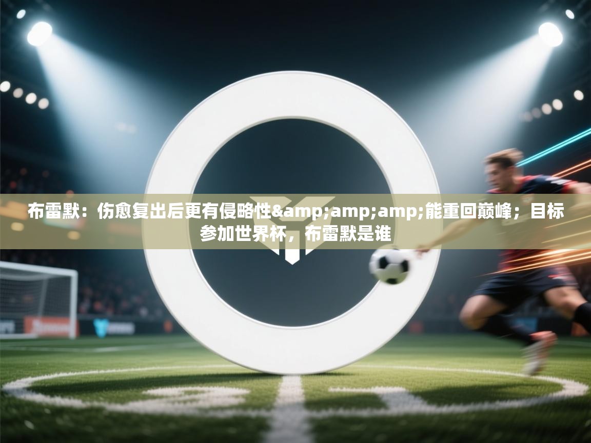 海星体育app安卓-布雷默:伤愈复出后更有侵略性&能重回巅峰;目标参加世界杯,布雷默是谁 第3张