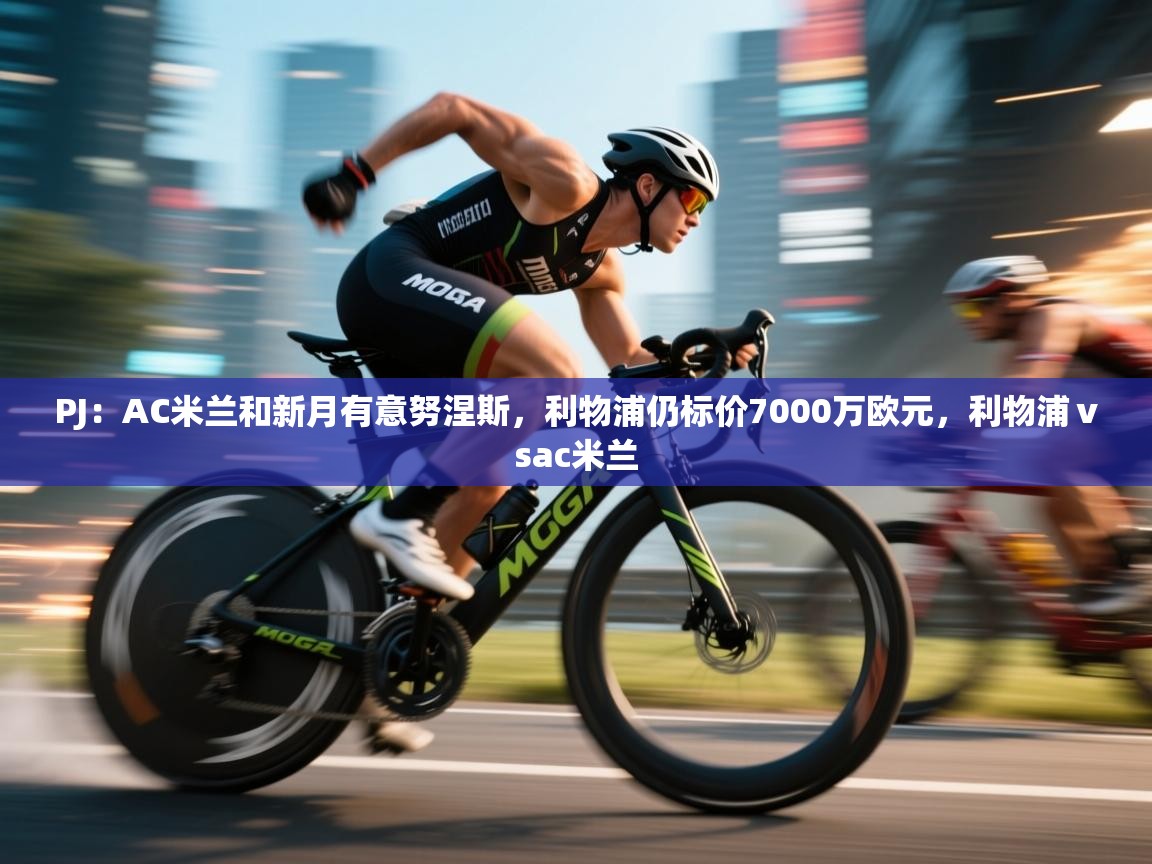 海星体育官方入口-PJ：AC米兰和新月有意努涅斯，利物浦仍标价7000万欧元，利物浦ⅴsac米兰  第1张