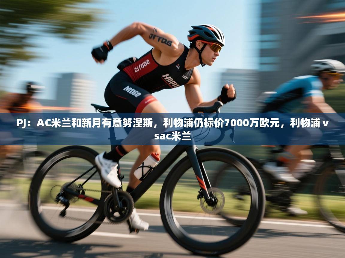 海星体育官方入口-PJ：AC米兰和新月有意努涅斯，利物浦仍标价7000万欧元，利物浦ⅴsac米兰  第2张