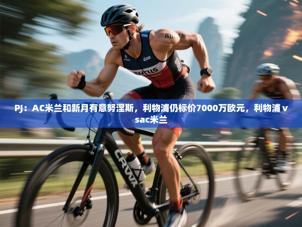 海星体育官方入口-PJ：AC米兰和新月有意努涅斯，利物浦仍标价7000万欧元，利物浦ⅴsac米兰  第3张