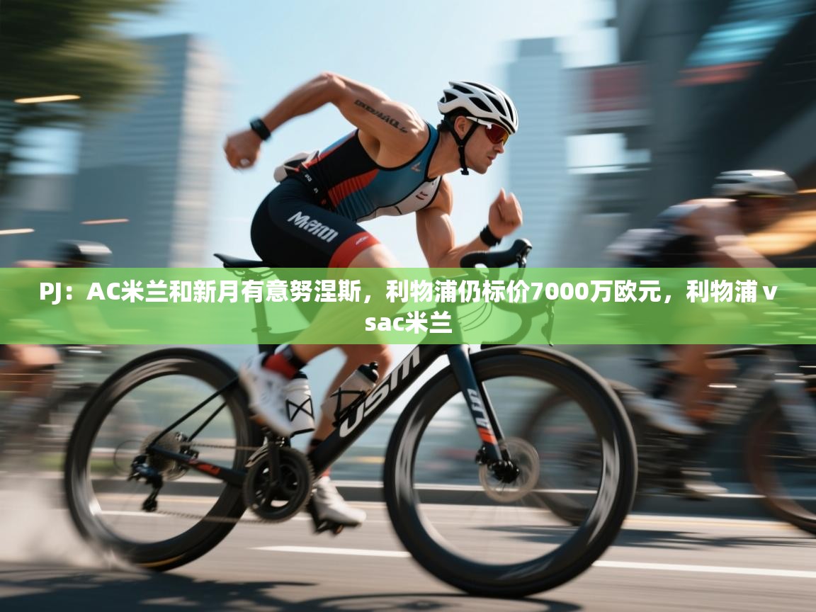 海星体育官方入口-PJ：AC米兰和新月有意努涅斯，利物浦仍标价7000万欧元，利物浦ⅴsac米兰  第4张