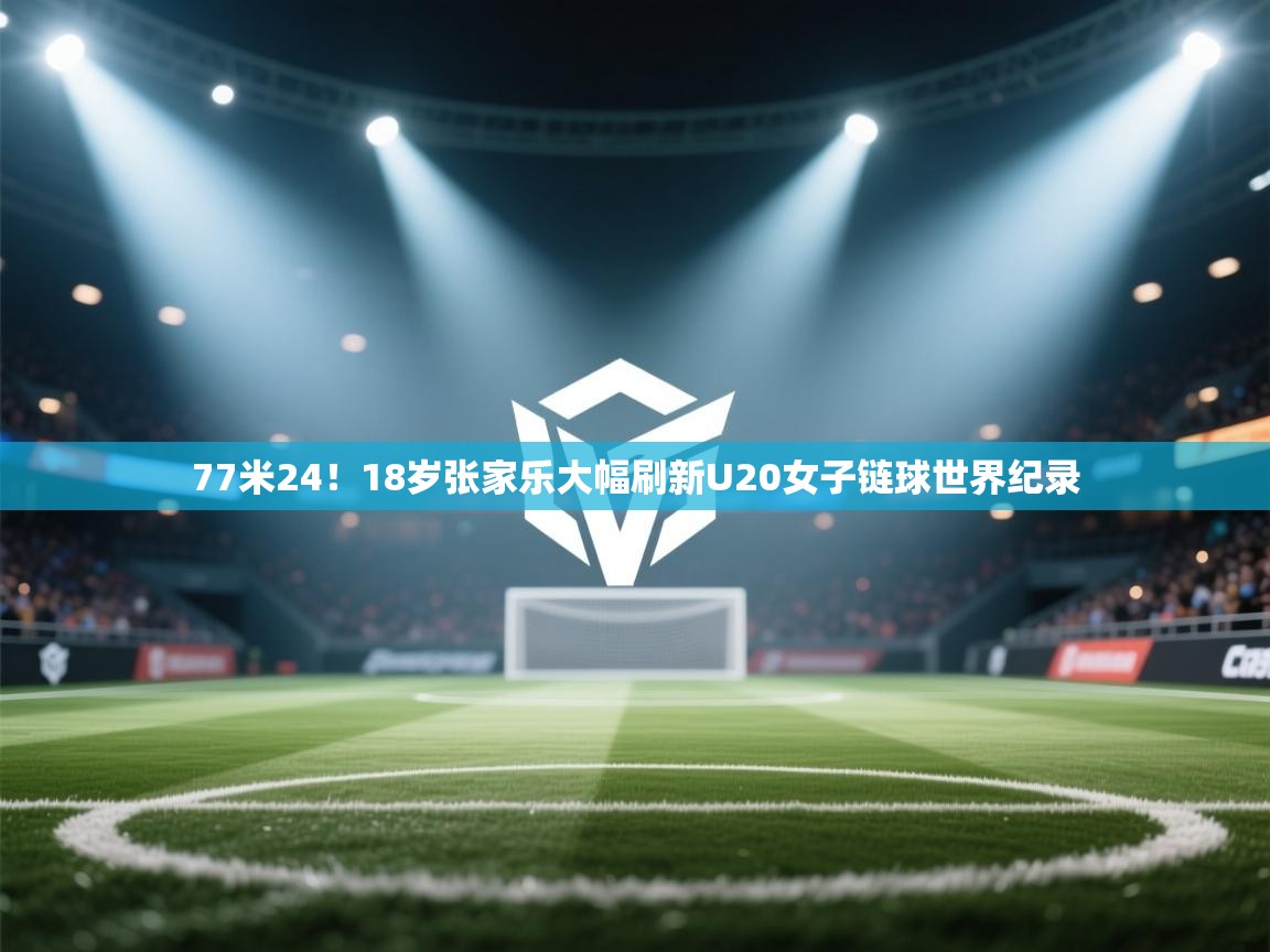 海星体育官网入口-77米24！18岁张家乐大幅刷新U20女子链球世界纪录