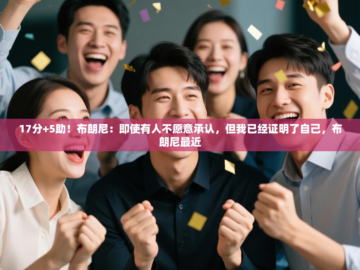 海星体育官方下载-17分+5助！布朗尼：即使有人不愿意承认，但我已经证明了自己，布朗尼最近  第2张