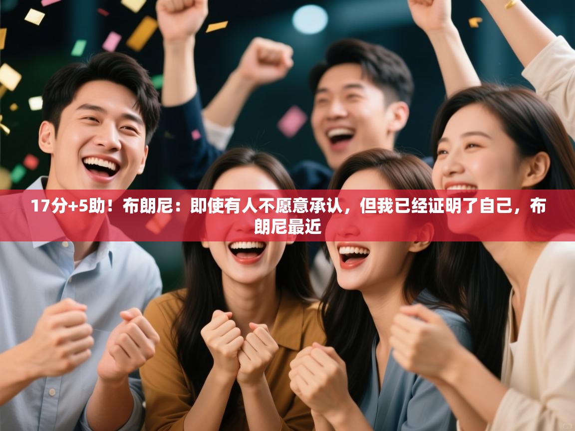 海星体育官方下载-17分+5助！布朗尼：即使有人不愿意承认，但我已经证明了自己，布朗尼最近  第3张