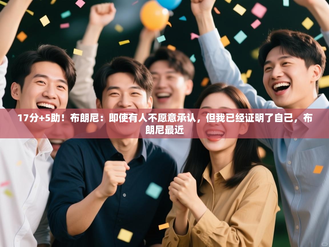 海星体育官方下载-17分+5助！布朗尼：即使有人不愿意承认，但我已经证明了自己，布朗尼最近  第4张