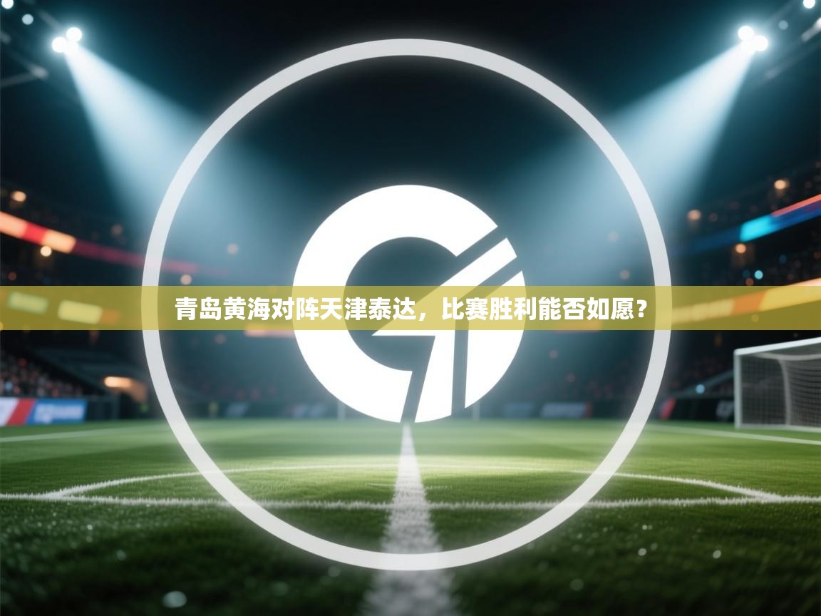 海星体育官网-青岛黄海对阵天津泰达，比赛胜利能否如愿？