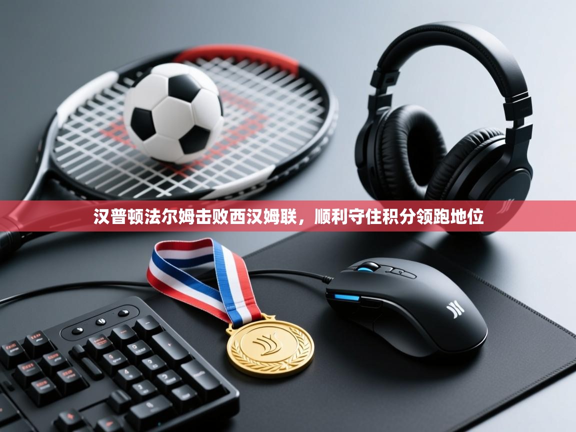 海星体育app官方入口-汉普顿法尔姆击败西汉姆联，顺利守住积分领跑地位  第3张