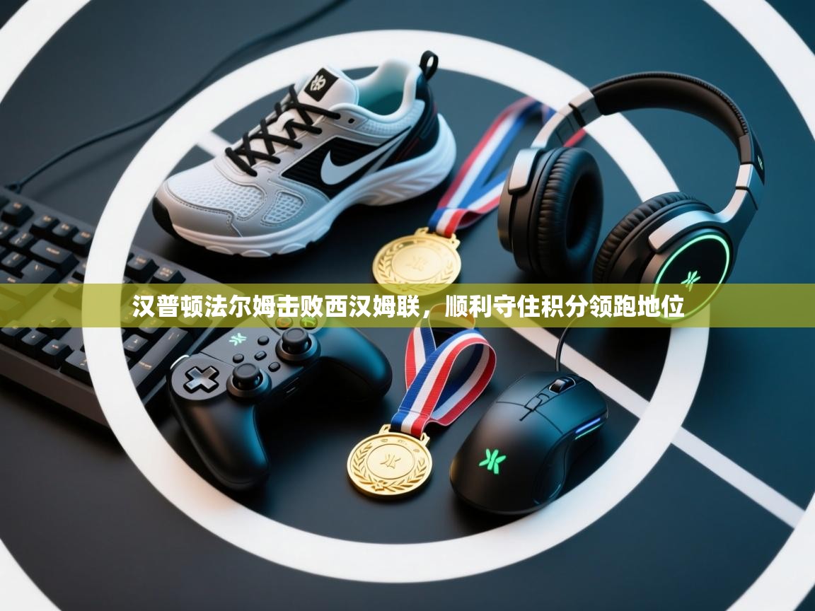 海星体育app官方入口-汉普顿法尔姆击败西汉姆联，顺利守住积分领跑地位  第2张