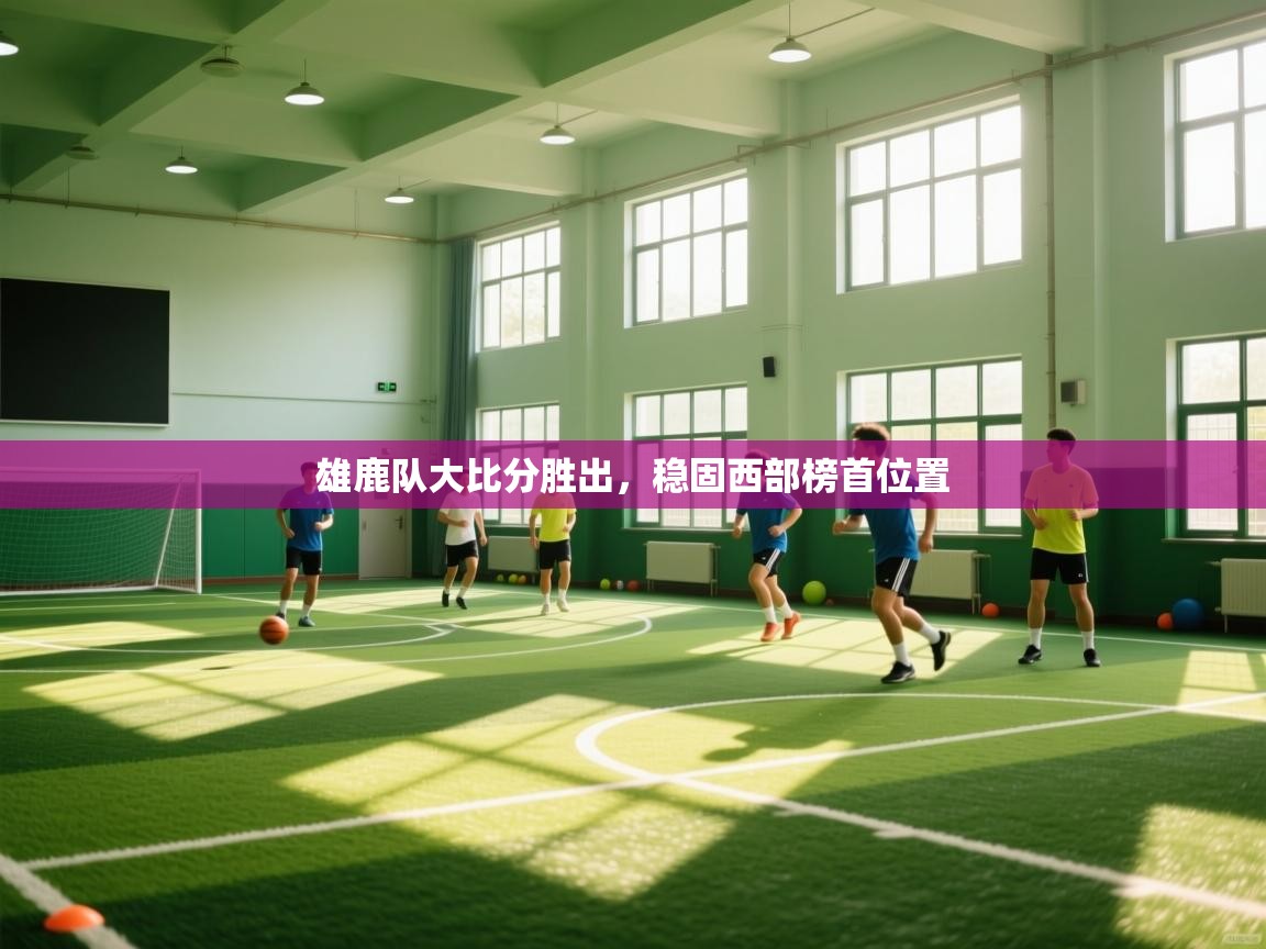 海星体育app下载-雄鹿队大比分胜出，稳固西部榜首位置  第1张