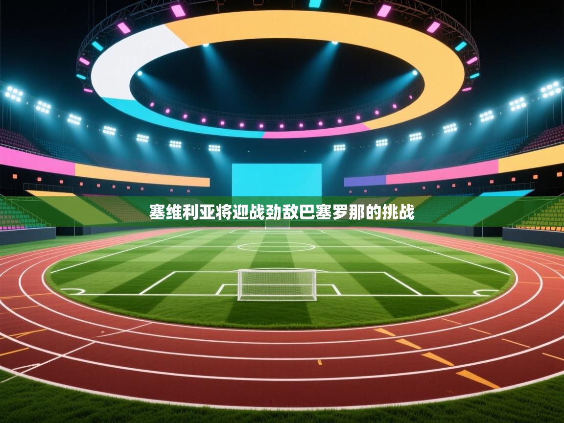 海星体育app安卓-塞维利亚将迎战劲敌巴塞罗那的挑战  第1张