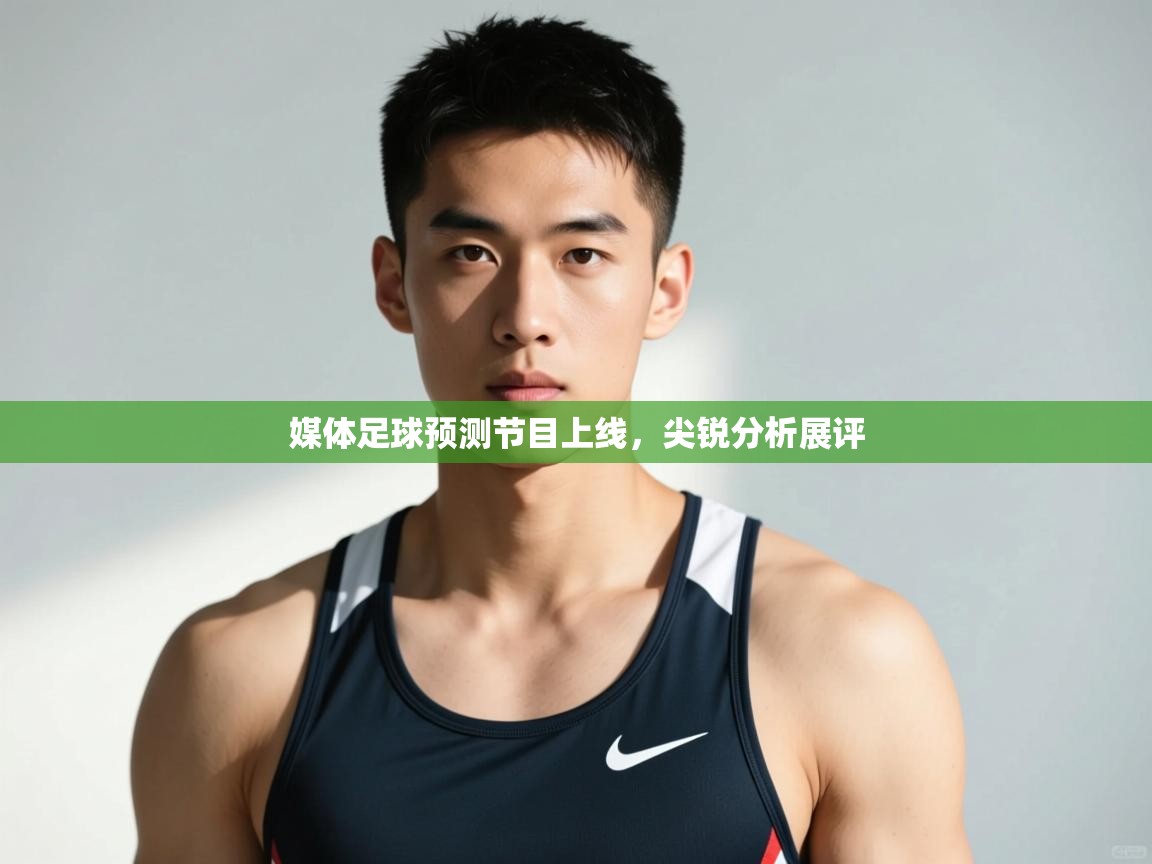 海星体育官方网站-媒体足球预测节目上线，尖锐分析展评