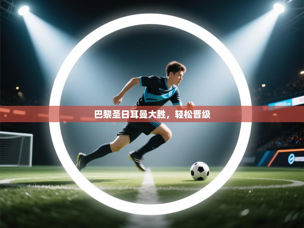 海星体育app下载官网-巴黎圣日耳曼大胜,轻松晋级 第1张