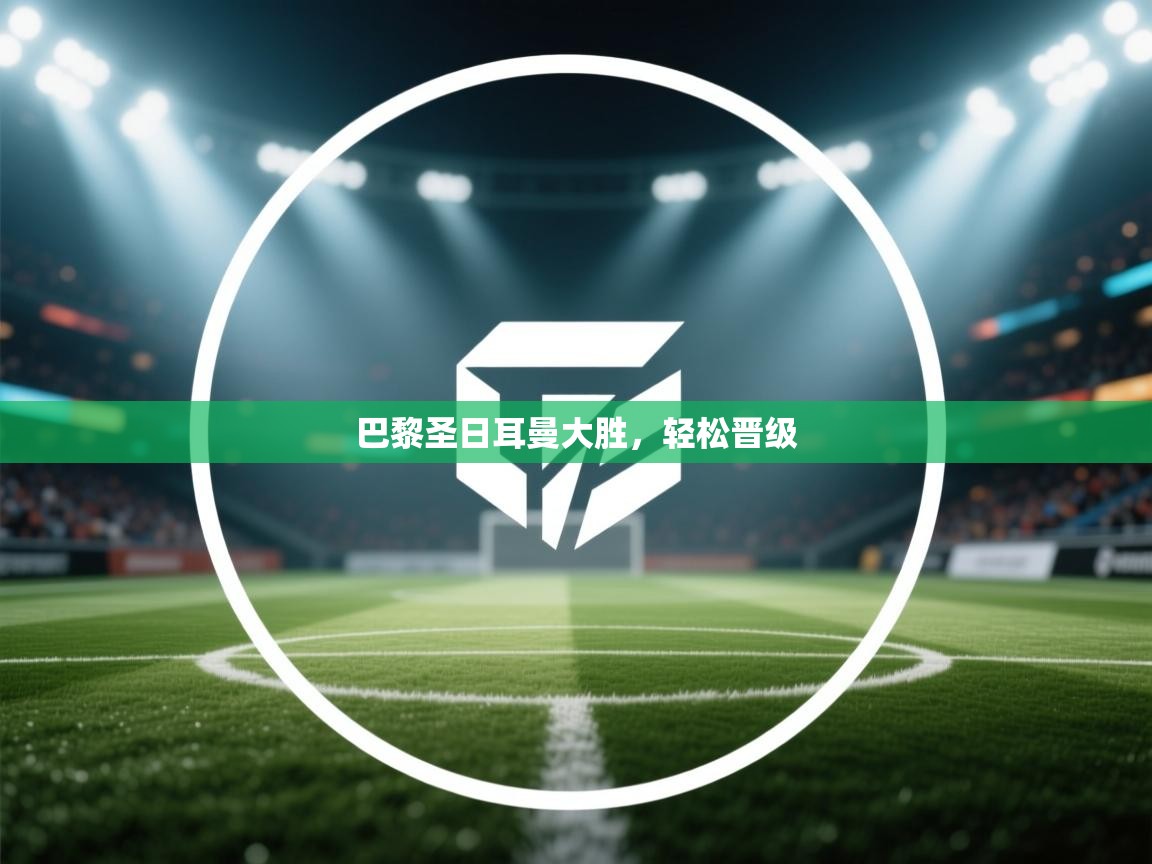 海星体育app下载官网-巴黎圣日耳曼大胜,轻松晋级 第3张