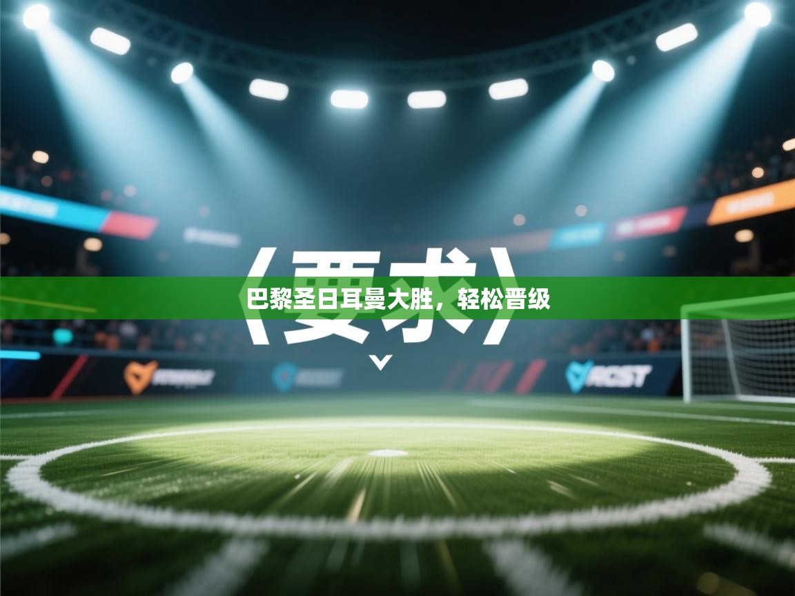 海星体育app下载官网-巴黎圣日耳曼大胜,轻松晋级 第4张