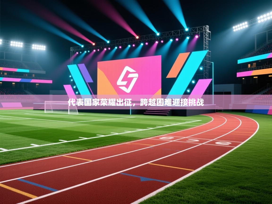 海星体育官方入口-代表国家荣耀出征，跨越困难迎接挑战  第2张