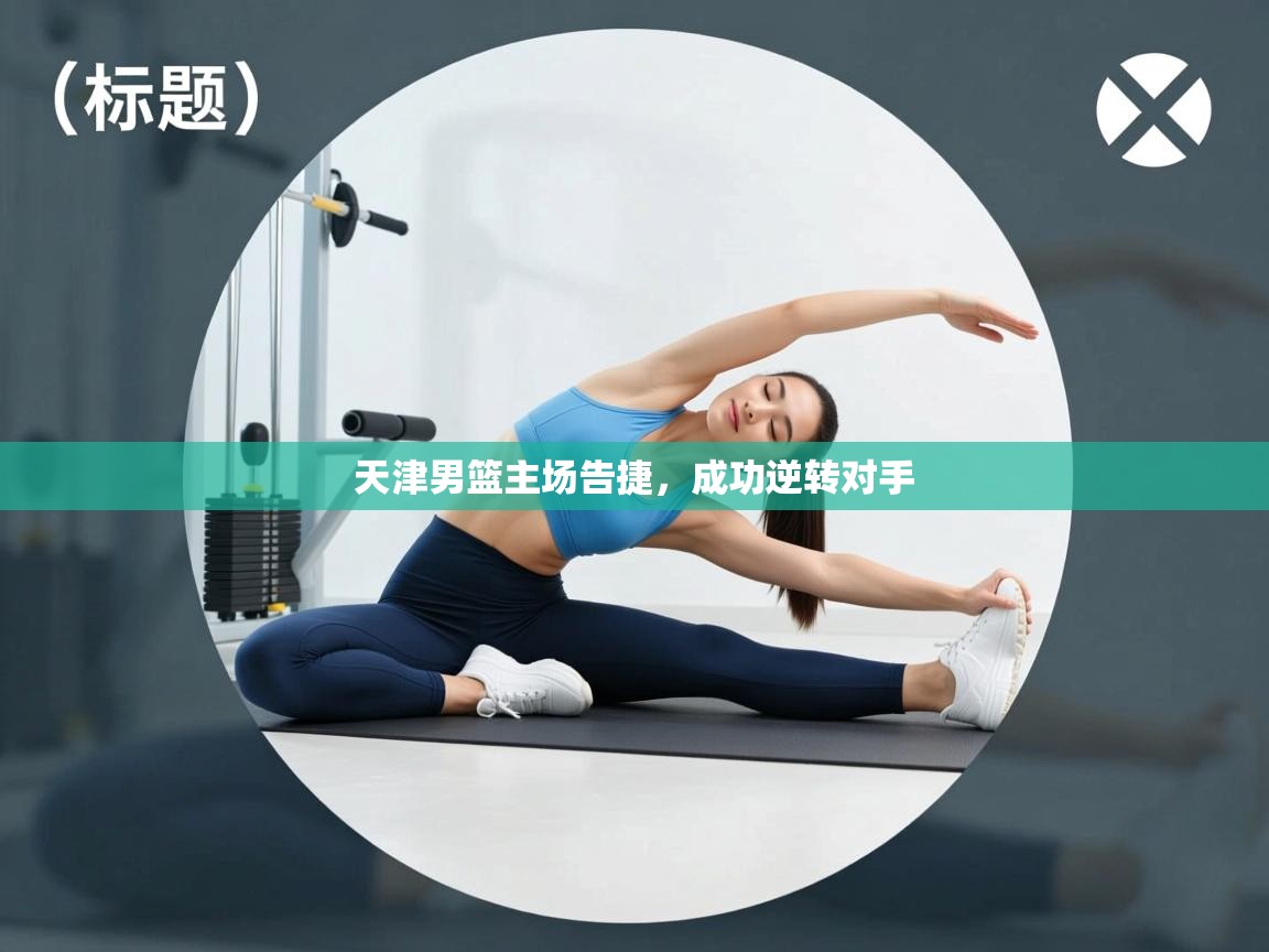 海星体育官网首页-天津男篮主场告捷，成功逆转对手